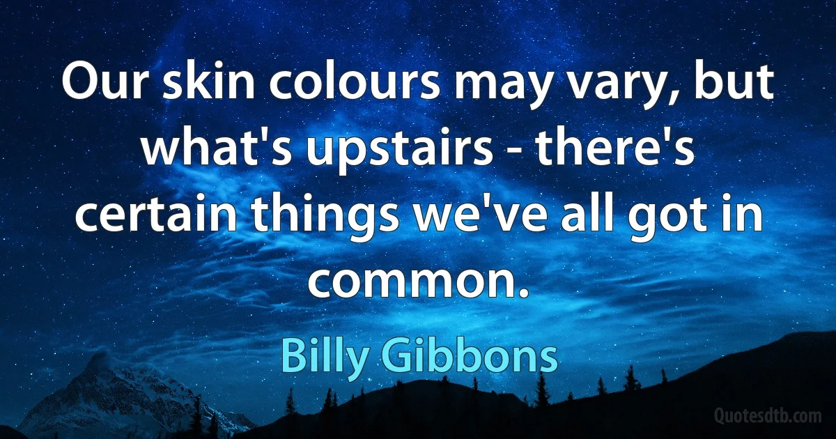 Our skin colours may vary, but what's upstairs - there's certain things we've all got in common. (Billy Gibbons)