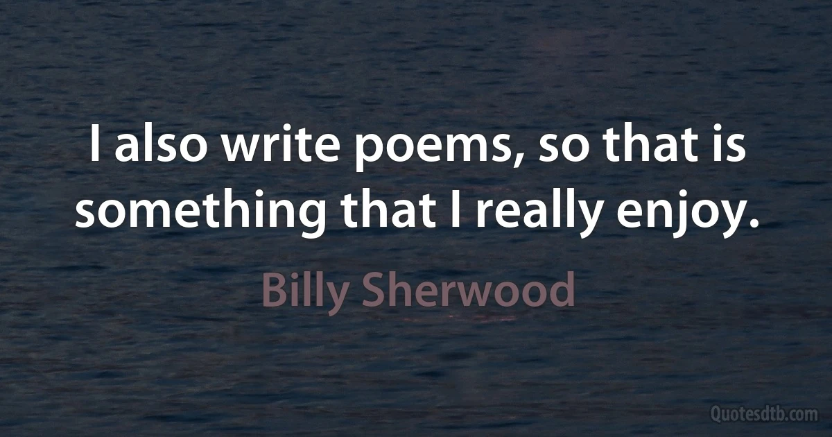 I also write poems, so that is something that I really enjoy. (Billy Sherwood)