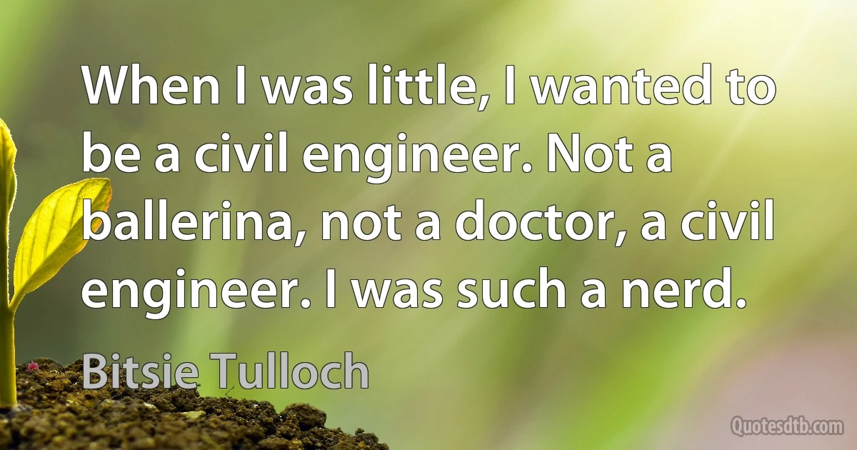 When I was little, I wanted to be a civil engineer. Not a ballerina, not a doctor, a civil engineer. I was such a nerd. (Bitsie Tulloch)