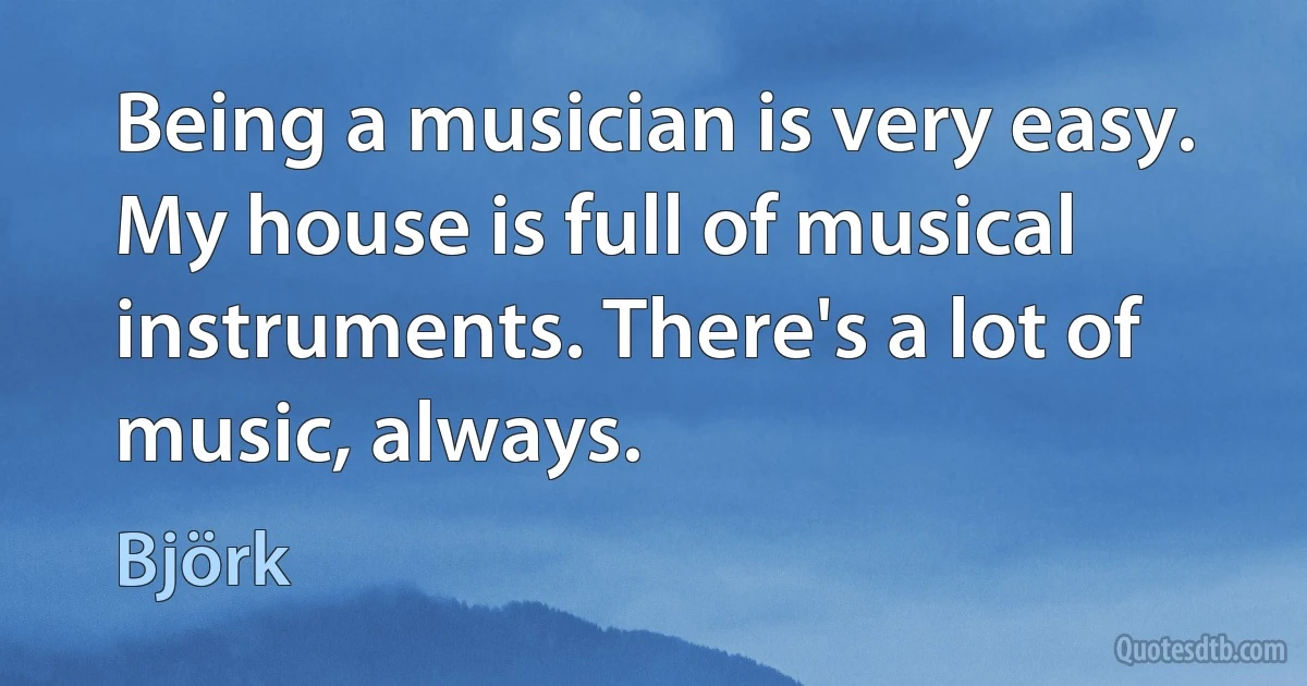 Being a musician is very easy. My house is full of musical instruments. There's a lot of music, always. (Björk)