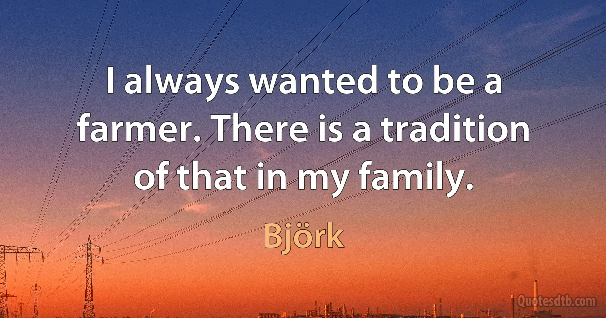 I always wanted to be a farmer. There is a tradition of that in my family. (Björk)