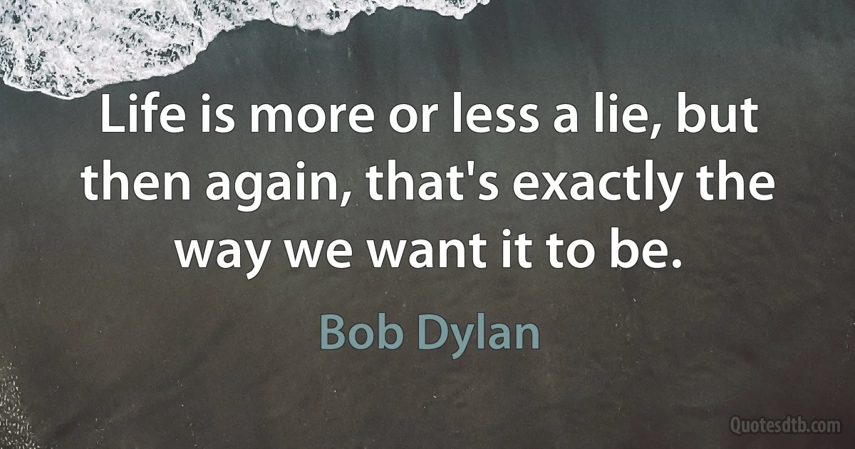 Life is more or less a lie, but then again, that's exactly the way we want it to be. (Bob Dylan)