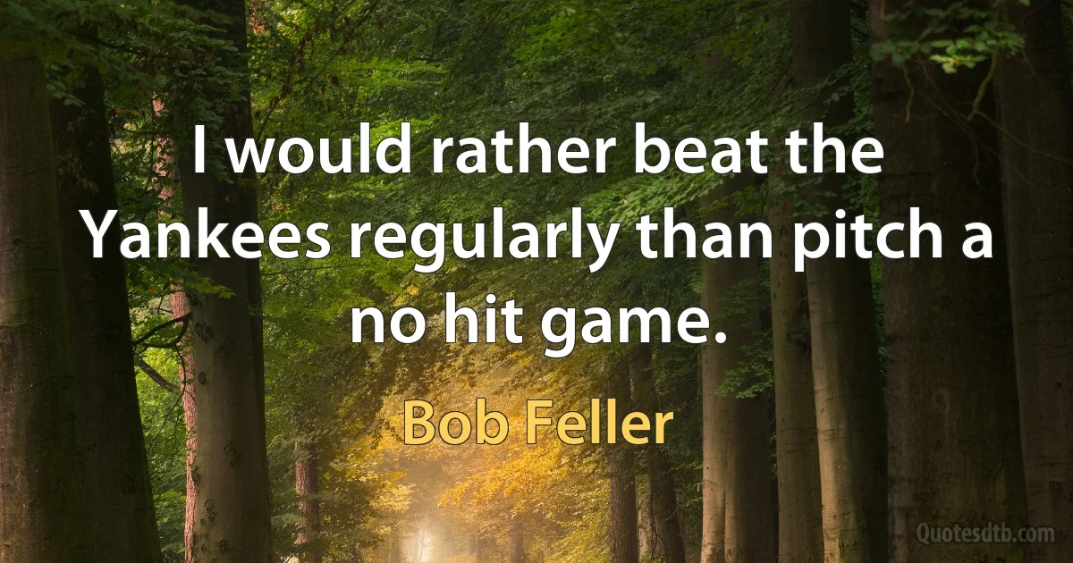 I would rather beat the Yankees regularly than pitch a no hit game. (Bob Feller)