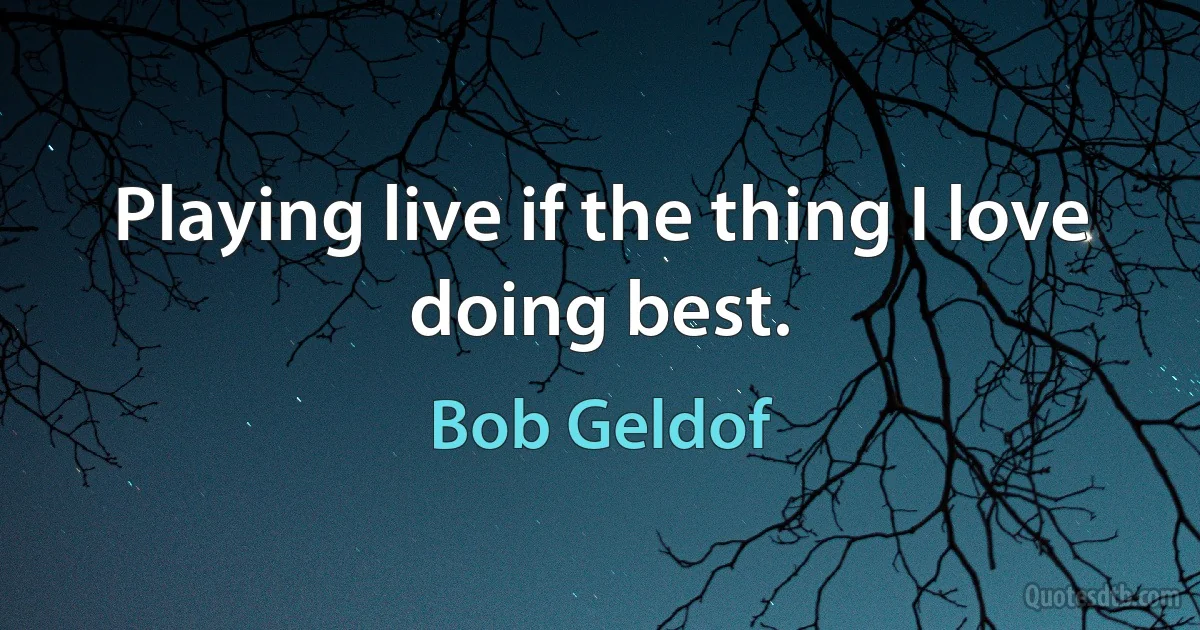 Playing live if the thing I love doing best. (Bob Geldof)