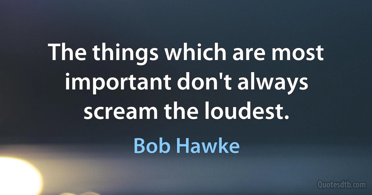 The things which are most important don't always scream the loudest. (Bob Hawke)