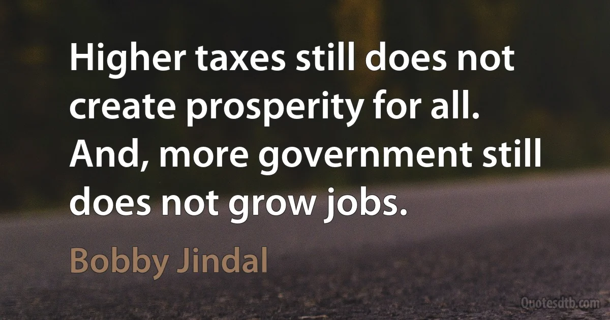 Higher taxes still does not create prosperity for all. And, more government still does not grow jobs. (Bobby Jindal)