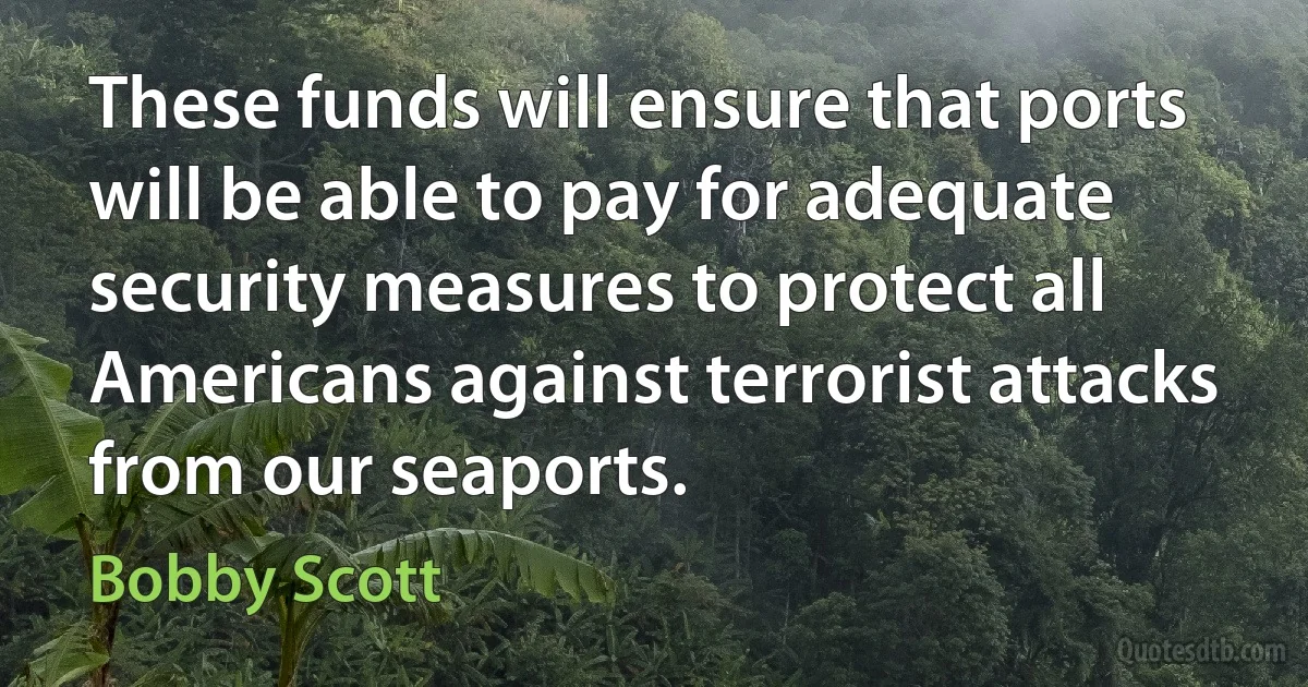 These funds will ensure that ports will be able to pay for adequate security measures to protect all Americans against terrorist attacks from our seaports. (Bobby Scott)