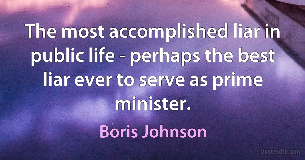 The most accomplished liar in public life - perhaps the best liar ever to serve as prime minister. (Boris Johnson)