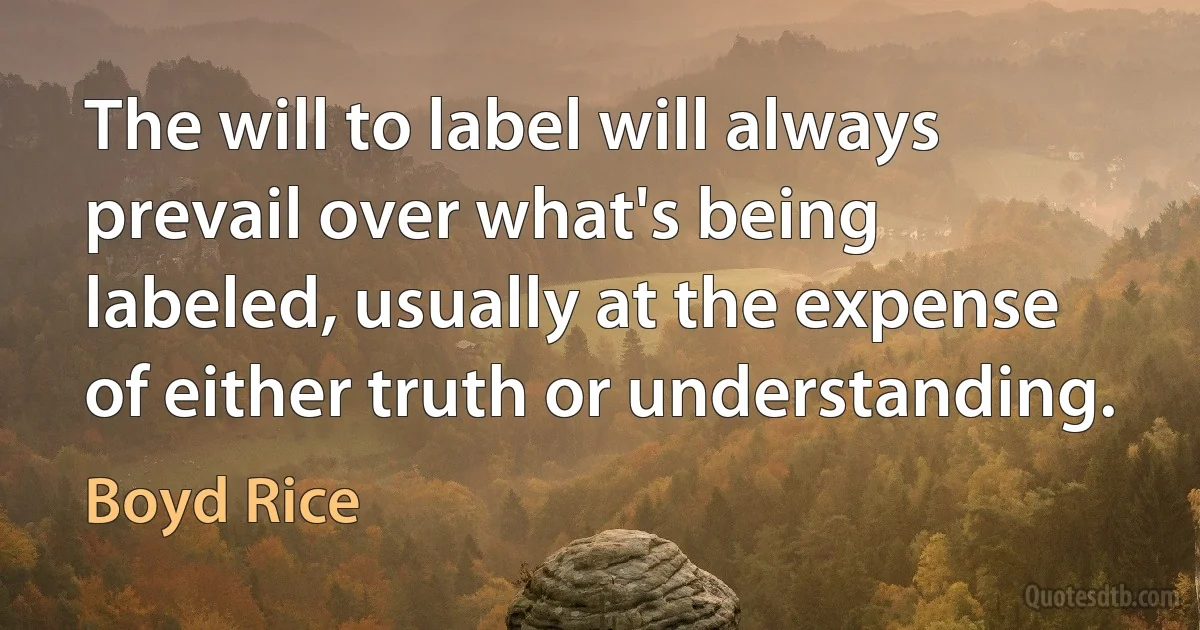 The will to label will always prevail over what's being labeled, usually at the expense of either truth or understanding. (Boyd Rice)