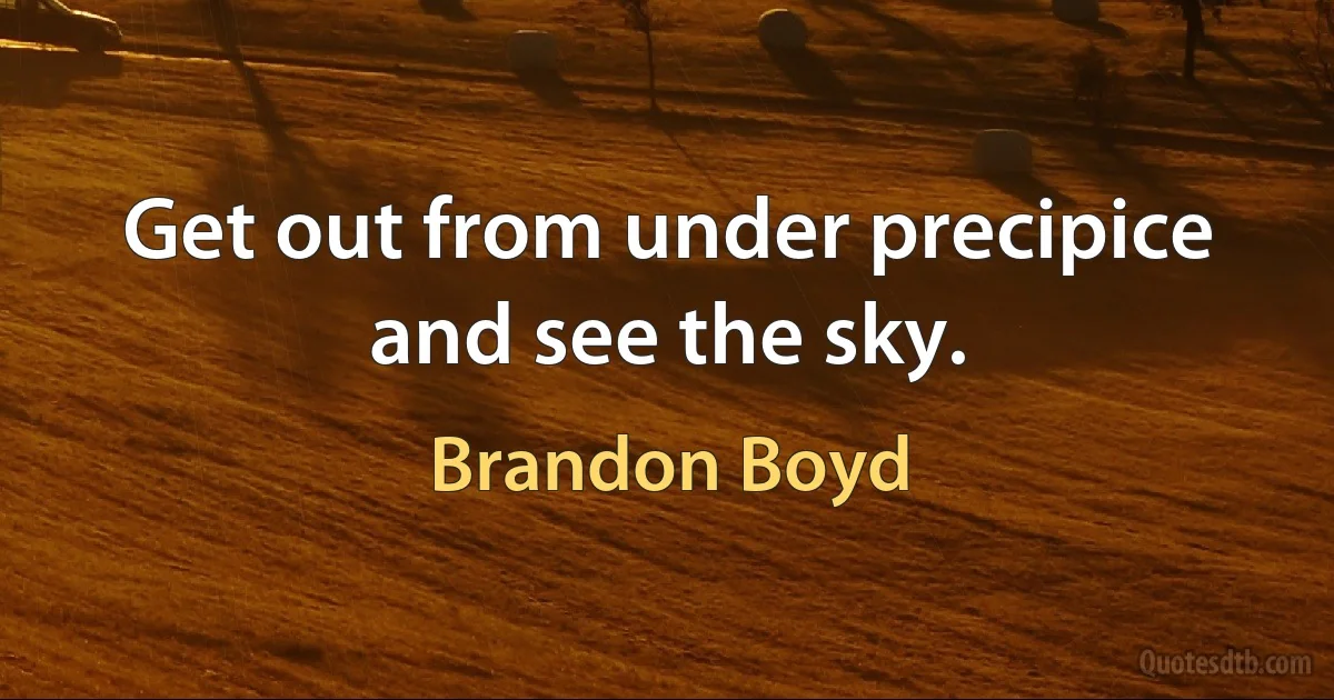 Get out from under precipice and see the sky. (Brandon Boyd)