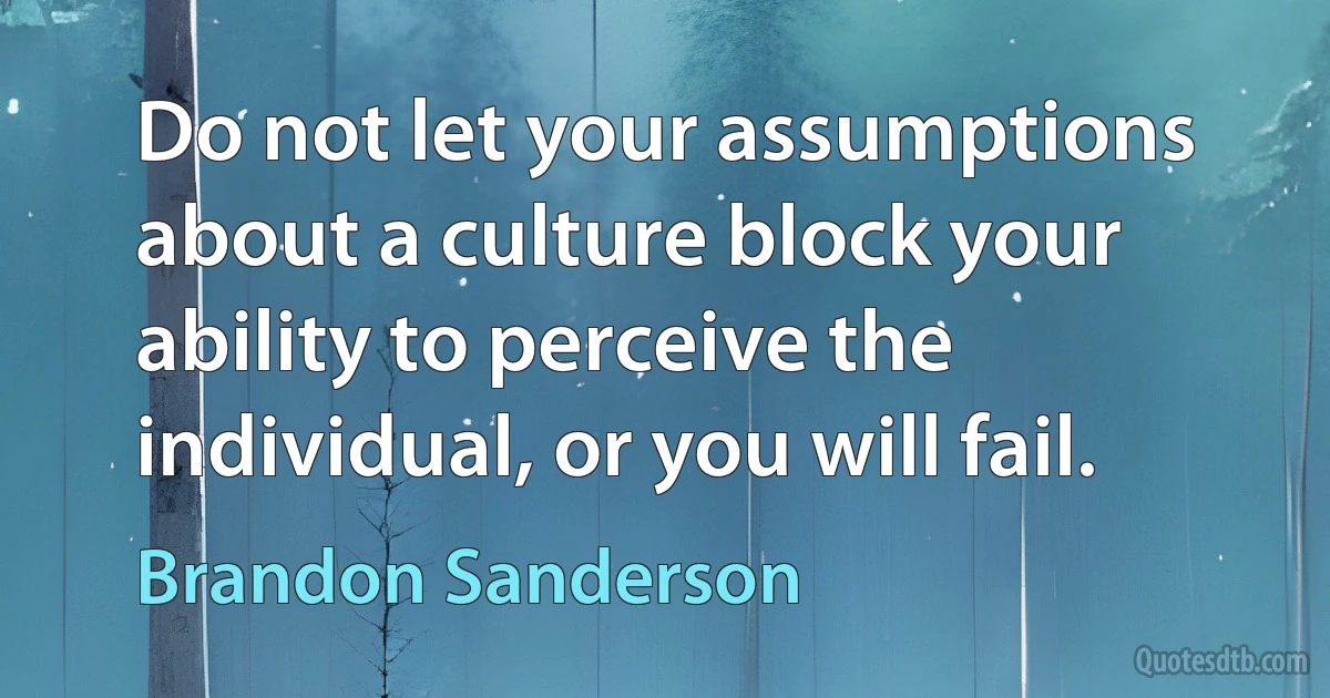 Do not let your assumptions about a culture block your ability to perceive the individual, or you will fail. (Brandon Sanderson)