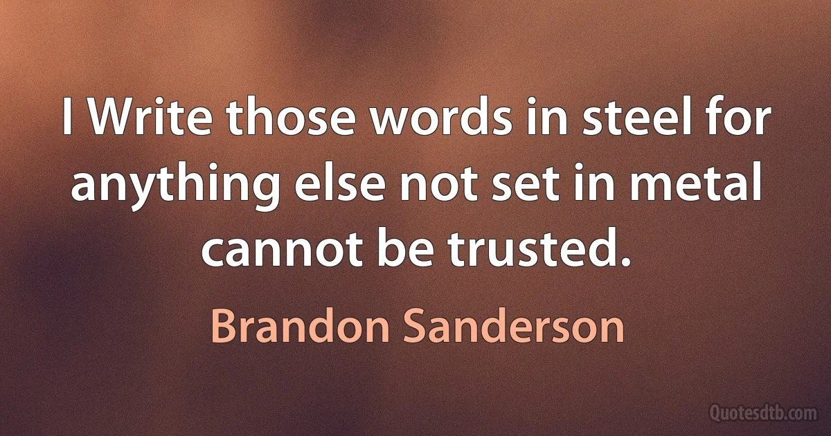 I Write those words in steel for anything else not set in metal cannot be trusted. (Brandon Sanderson)