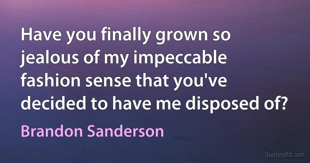 Have you finally grown so jealous of my impeccable fashion sense that you've decided to have me disposed of? (Brandon Sanderson)