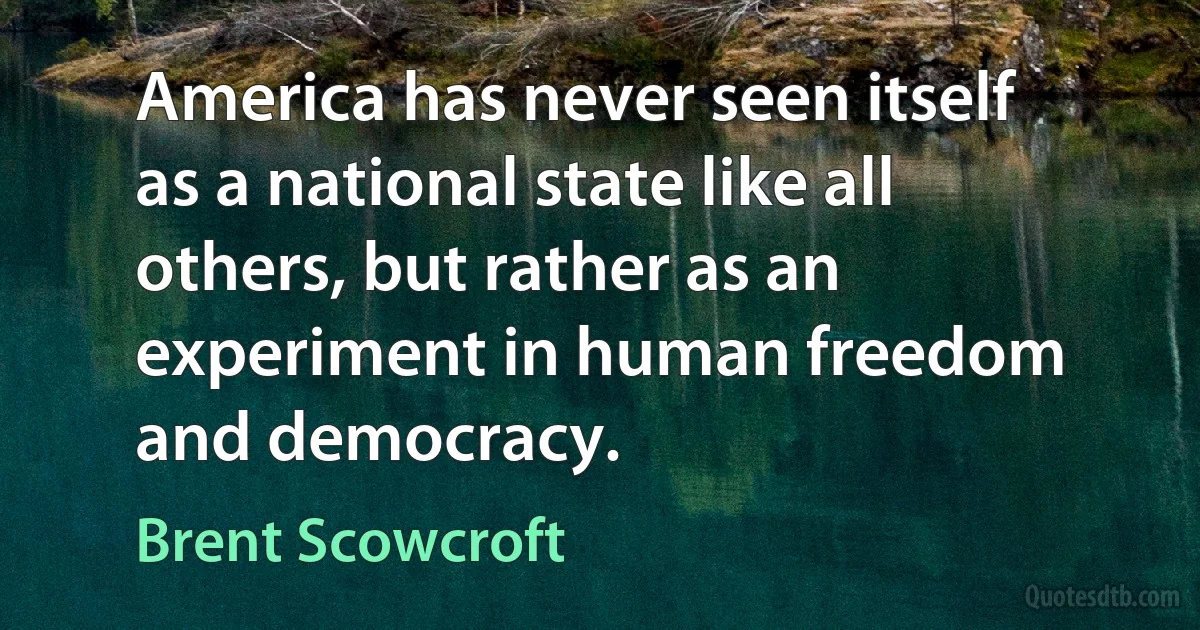 America has never seen itself as a national state like all others, but rather as an experiment in human freedom and democracy. (Brent Scowcroft)