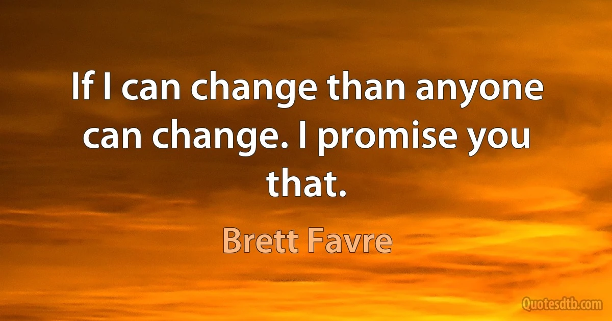 If I can change than anyone can change. I promise you that. (Brett Favre)