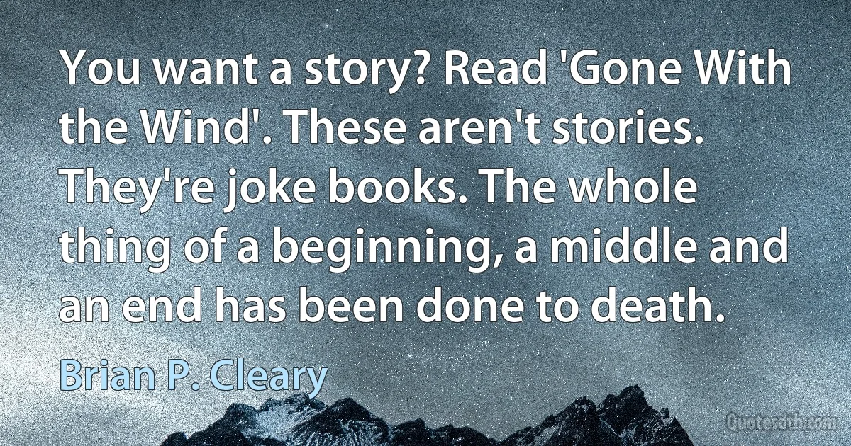 You want a story? Read 'Gone With the Wind'. These aren't stories. They're joke books. The whole thing of a beginning, a middle and an end has been done to death. (Brian P. Cleary)