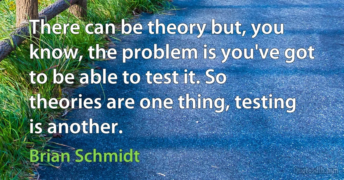 There can be theory but, you know, the problem is you've got to be able to test it. So theories are one thing, testing is another. (Brian Schmidt)