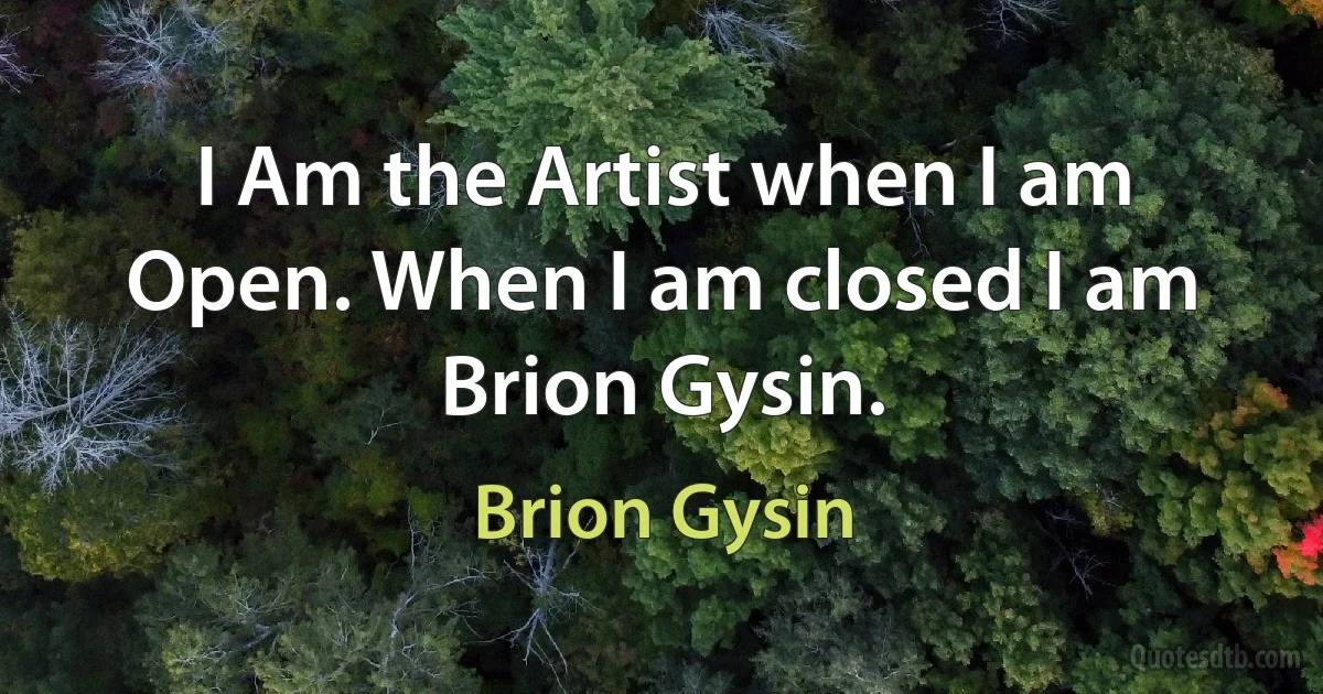 I Am the Artist when I am Open. When I am closed I am Brion Gysin. (Brion Gysin)