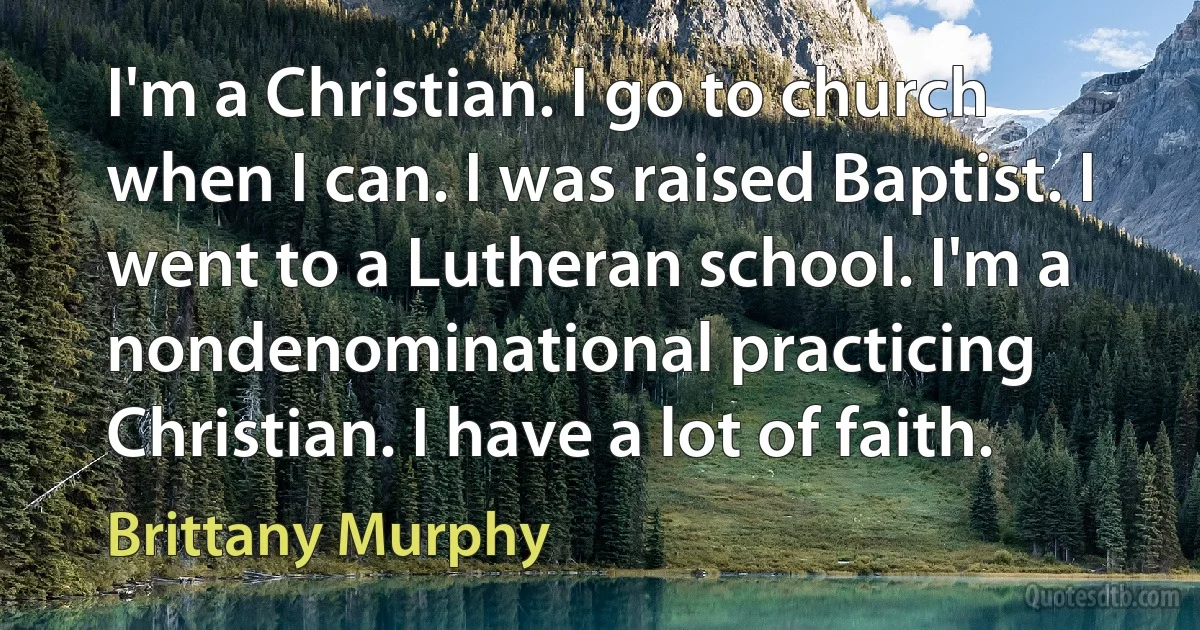 I'm a Christian. I go to church when I can. I was raised Baptist. I went to a Lutheran school. I'm a nondenominational practicing Christian. I have a lot of faith. (Brittany Murphy)