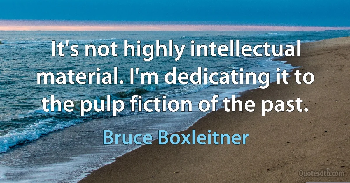 It's not highly intellectual material. I'm dedicating it to the pulp fiction of the past. (Bruce Boxleitner)