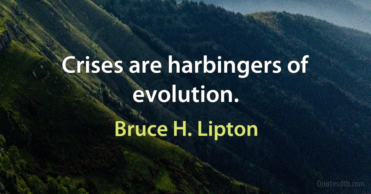 Crises are harbingers of evolution. (Bruce H. Lipton)