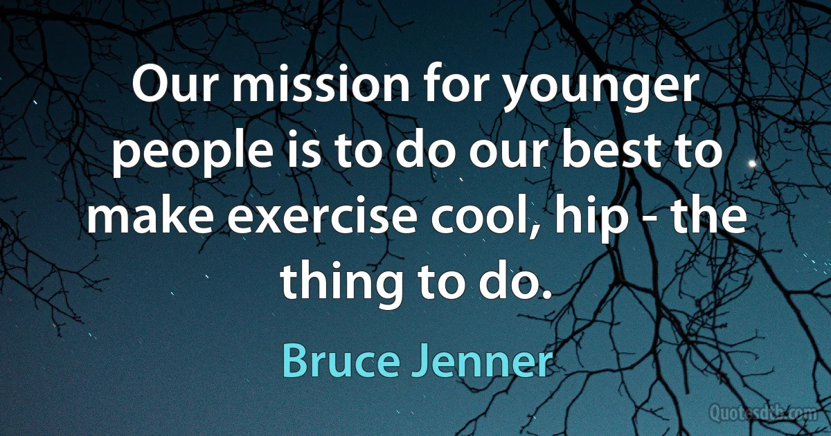 Our mission for younger people is to do our best to make exercise cool, hip - the thing to do. (Bruce Jenner)