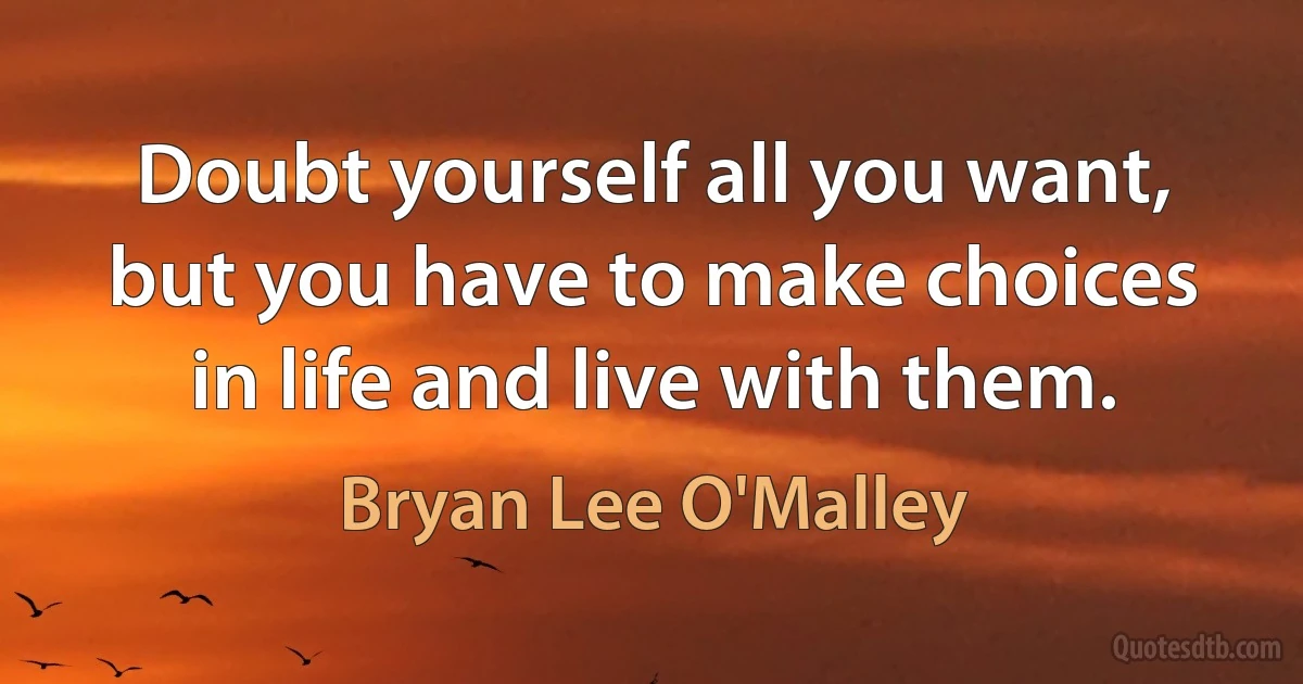 Doubt yourself all you want, but you have to make choices in life and live with them. (Bryan Lee O'Malley)