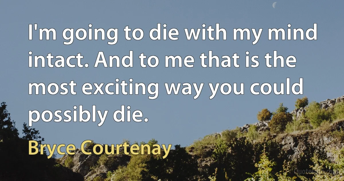 I'm going to die with my mind intact. And to me that is the most exciting way you could possibly die. (Bryce Courtenay)