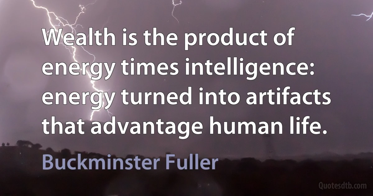 Wealth is the product of energy times intelligence: energy turned into artifacts that advantage human life. (Buckminster Fuller)