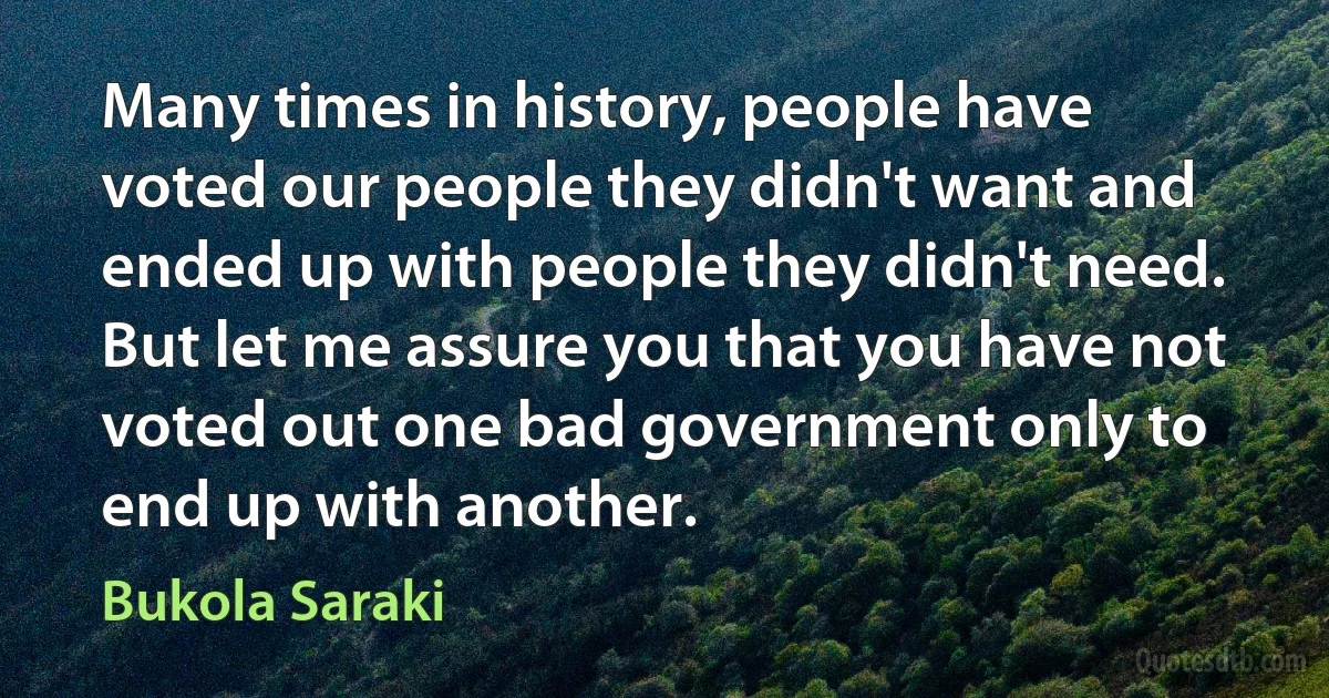 Many times in history, people have voted our people they didn't want and ended up with people they didn't need. But let me assure you that you have not voted out one bad government only to end up with another. (Bukola Saraki)