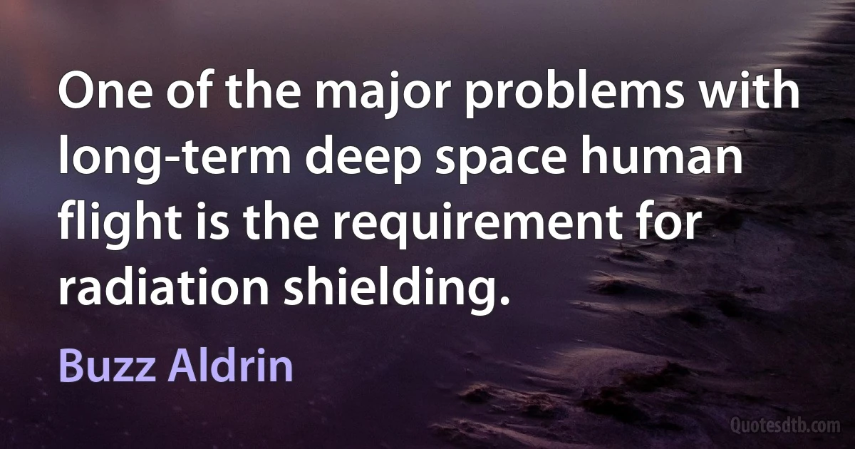 One of the major problems with long-term deep space human flight is the requirement for radiation shielding. (Buzz Aldrin)