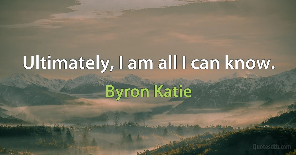 Ultimately, I am all I can know. (Byron Katie)