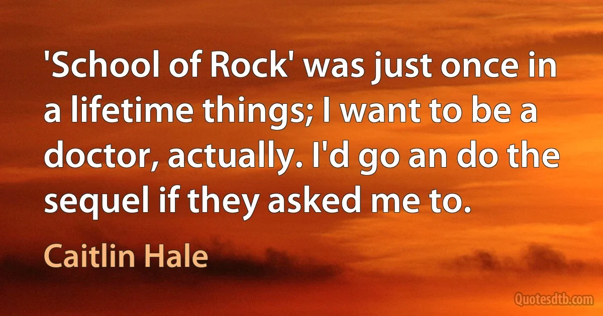 'School of Rock' was just once in a lifetime things; I want to be a doctor, actually. I'd go an do the sequel if they asked me to. (Caitlin Hale)