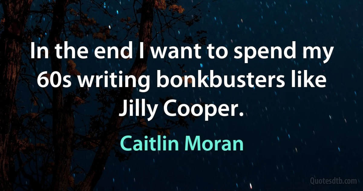 In the end I want to spend my 60s writing bonkbusters like Jilly Cooper. (Caitlin Moran)