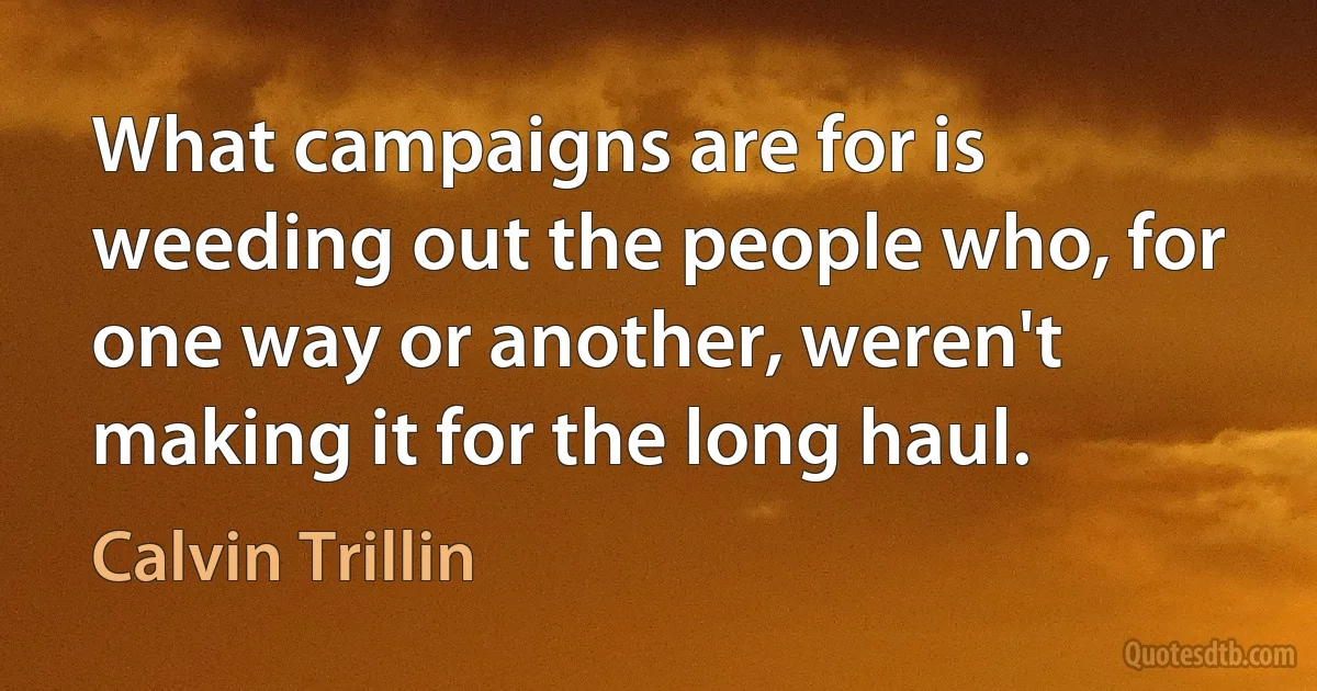 What campaigns are for is weeding out the people who, for one way or another, weren't making it for the long haul. (Calvin Trillin)