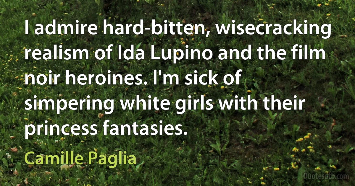 I admire hard-bitten, wisecracking realism of Ida Lupino and the film noir heroines. I'm sick of simpering white girls with their princess fantasies. (Camille Paglia)