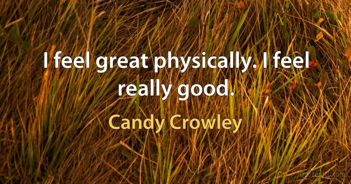 I feel great physically. I feel really good. (Candy Crowley)