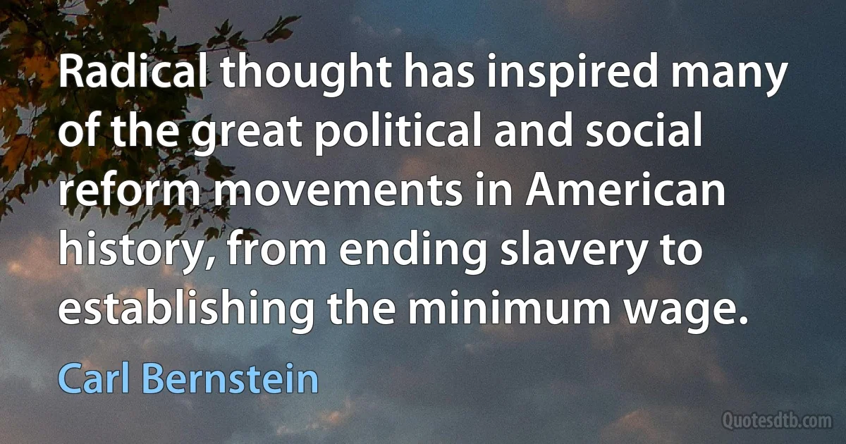 Radical thought has inspired many of the great political and social reform movements in American history, from ending slavery to establishing the minimum wage. (Carl Bernstein)