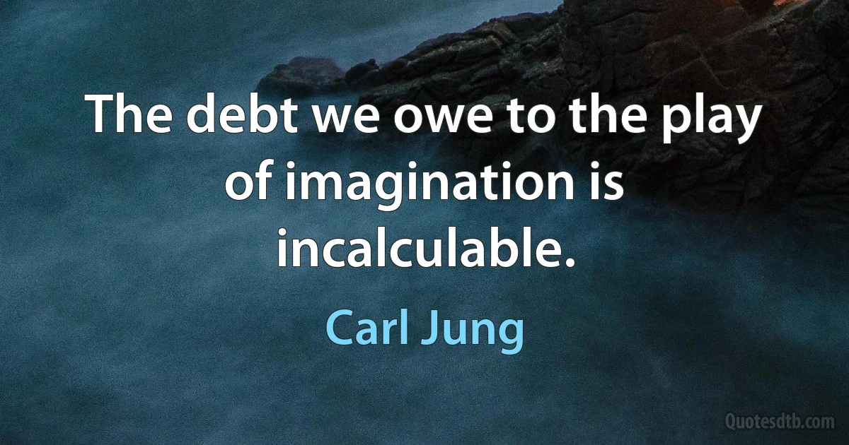 The debt we owe to the play of imagination is incalculable. (Carl Jung)