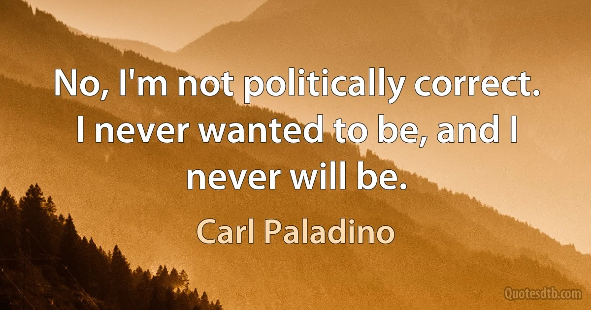 No, I'm not politically correct. I never wanted to be, and I never will be. (Carl Paladino)