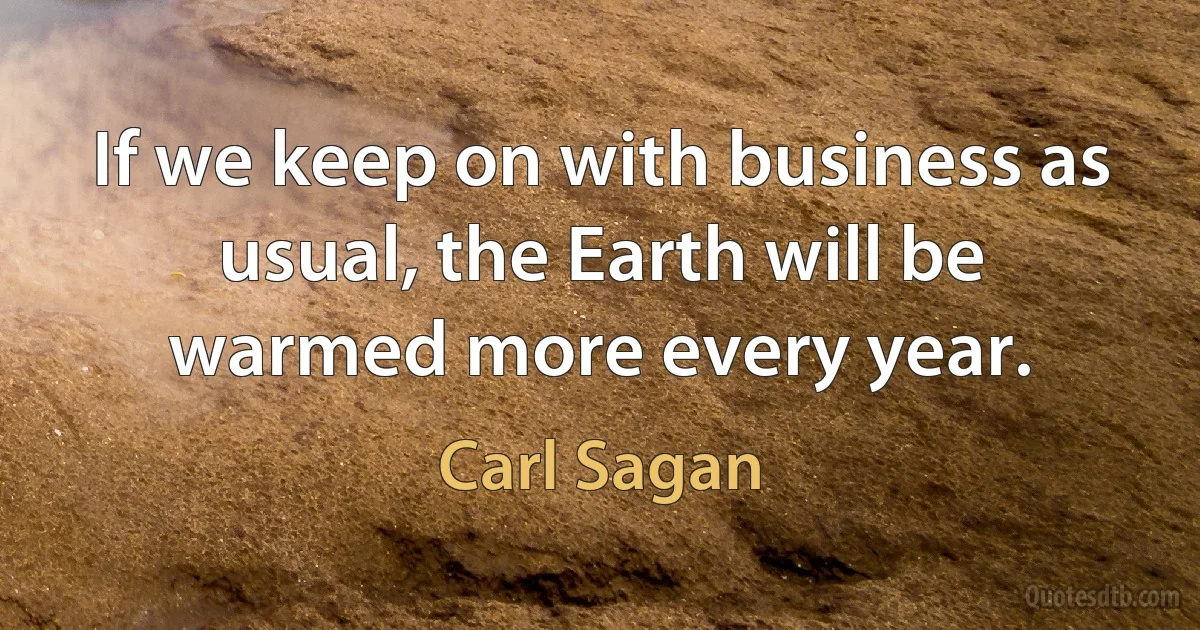 If we keep on with business as usual, the Earth will be warmed more every year. (Carl Sagan)