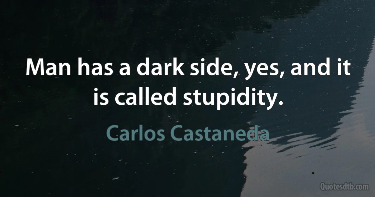 Man has a dark side, yes, and it is called stupidity. (Carlos Castaneda)