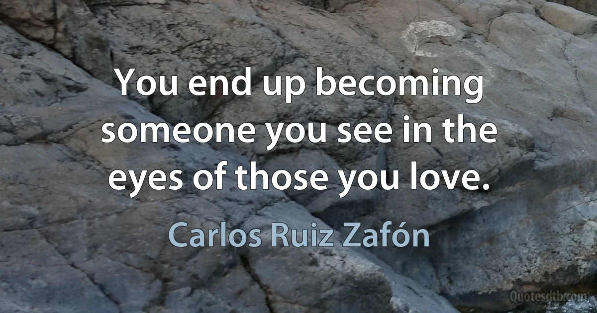 You end up becoming someone you see in the eyes of those you love. (Carlos Ruiz Zafón)