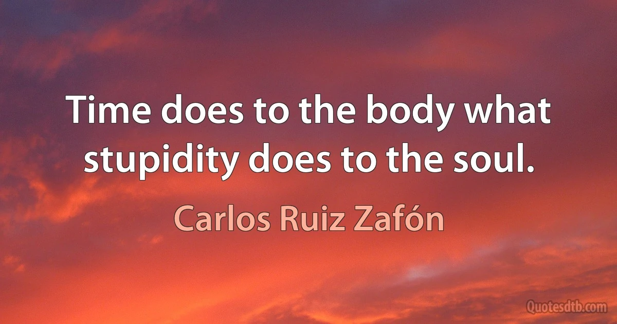 Time does to the body what stupidity does to the soul. (Carlos Ruiz Zafón)