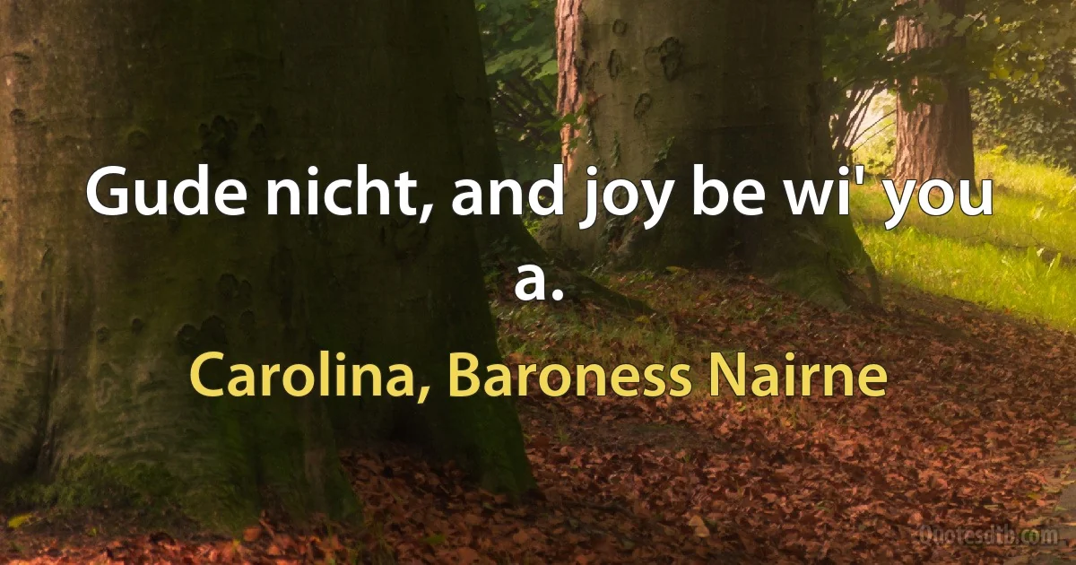 Gude nicht, and joy be wi' you a. (Carolina, Baroness Nairne)