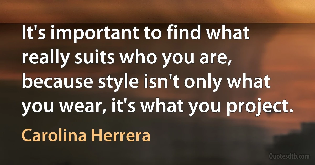 It's important to find what really suits who you are, because style isn't only what you wear, it's what you project. (Carolina Herrera)