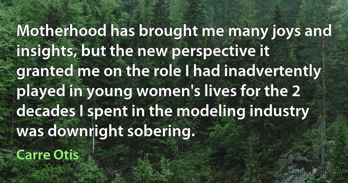 Motherhood has brought me many joys and insights, but the new perspective it granted me on the role I had inadvertently played in young women's lives for the 2 decades I spent in the modeling industry was downright sobering. (Carre Otis)