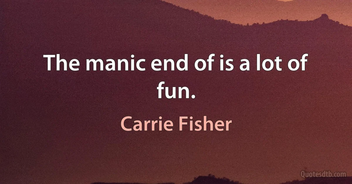 The manic end of is a lot of fun. (Carrie Fisher)