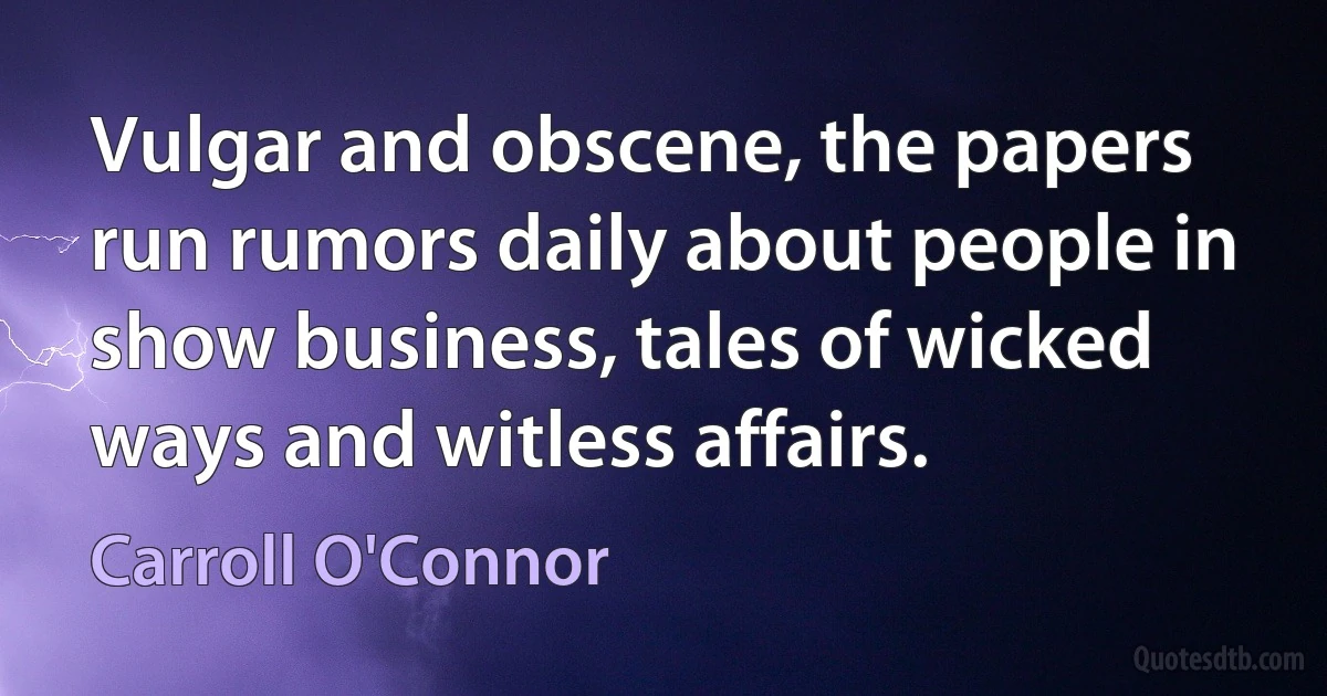 Vulgar and obscene, the papers run rumors daily about people in show business, tales of wicked ways and witless affairs. (Carroll O'Connor)