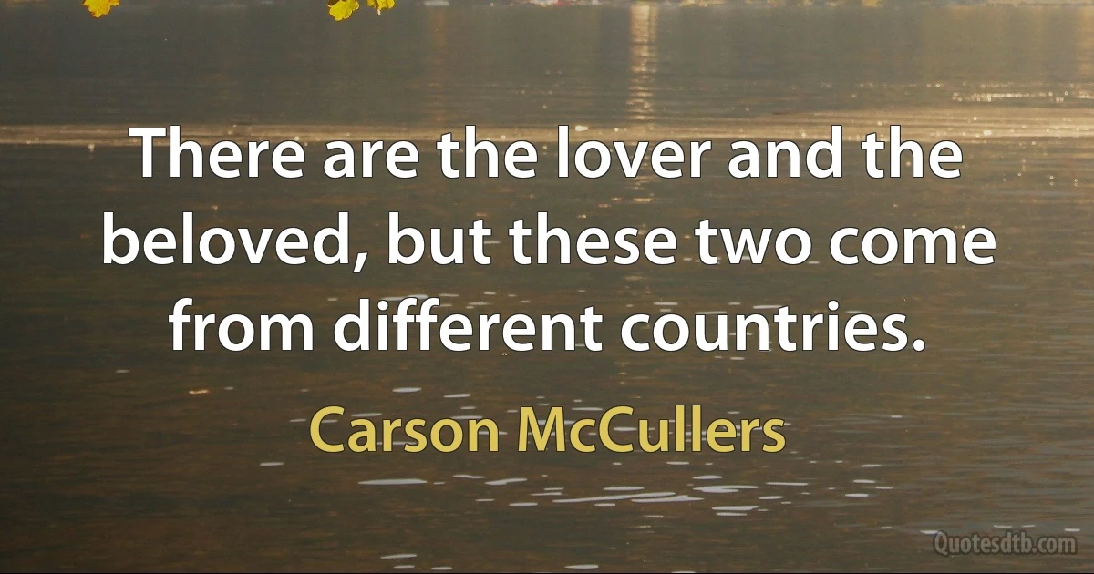 There are the lover and the beloved, but these two come from different countries. (Carson McCullers)